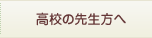 高校の先生方へ