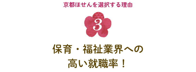 〈京都ほせんを選択する理由３〉保育・福祉業界への高い就職率！