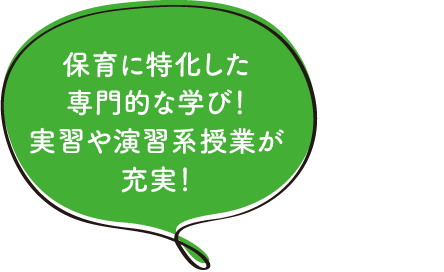 保育に特化した専門的な学び！実習や演習系授業が充実！