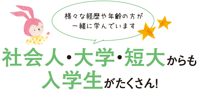 社会人・大学・短大からも入学生がたくさん！ 様々な経歴や年齢の方が一緒に学んでいます