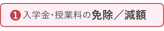 ①入学金・授業料の免除／減額