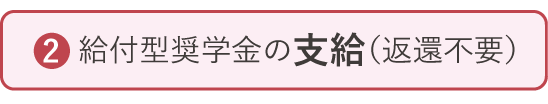 ②給付型奨学金の支給（返還不要）