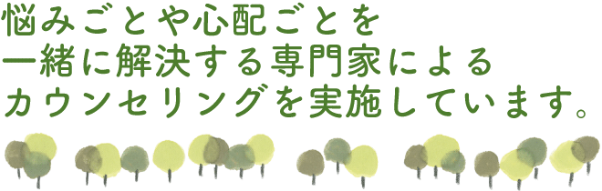 悩みごとや心配ごとを一緒に解決する専門家によるカウンセリングを実施しています。