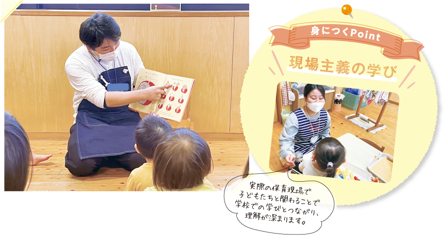 〈現場主義の学び〉実際の保育現場で子どもたちと関わることで学校での学びとつながり、理解が深まります。