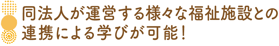 同法人が運営する様々な福祉施設との連携による学びが可能！