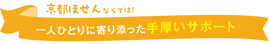 京都ほせんならでは！一人ひとりに寄り添った手厚いサポート