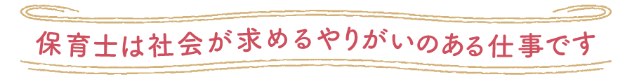 保育士は社会が求めるやりがいのある仕事です