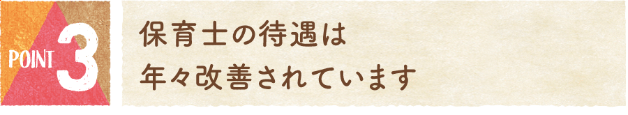 ポイント3：保育士の待遇は年々改善されています