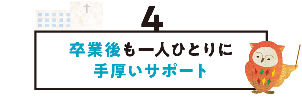 ４. 卒業後も一人ひとりに手厚いサポート