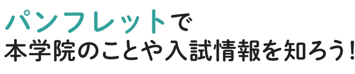 パンフレットで本学院のことや入試情報を知ろう！　